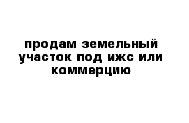 продам земельный участок под ижс или коммерцию